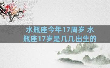 水瓶座今年17周岁 水瓶座17岁是几几出生的